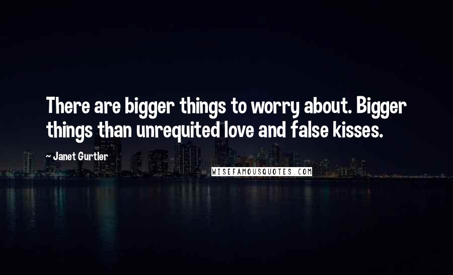 Janet Gurtler quotes: There are bigger things to worry about. Bigger things than unrequited love and false kisses.