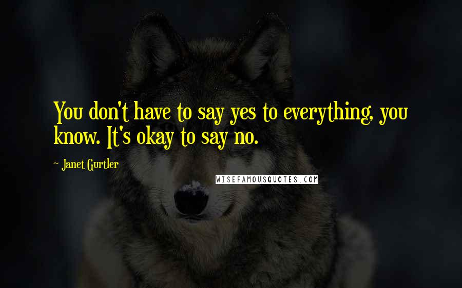 Janet Gurtler quotes: You don't have to say yes to everything, you know. It's okay to say no. Janet Gurtler quotes: You don't have to say yes to everything, you know. It's okay to say no.