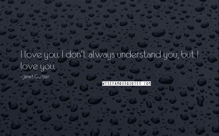 Janet Gurtler quotes: I love you. I don't always understand you, but I love you.