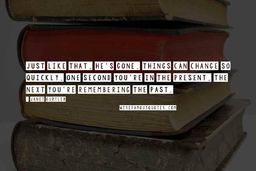 Janet Gurtler quotes: Just like that, he's gone. Things can change so quickly. One second you're in the present, the next you're remembering the past.