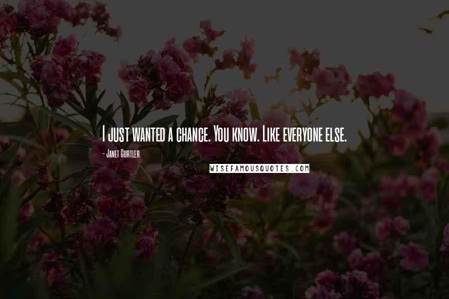 Janet Gurtler quotes: I just wanted a chance. You know. Like everyone else. Janet Gurtler quotes: I just wanted a chance. You know. Like everyone else.
