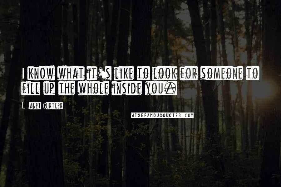 Janet Gurtler quotes: I know what it's like to look for someone to fill up the whole inside you. Janet Gurtler quotes: I know what it's like to look for someone to fill up the whole inside you.