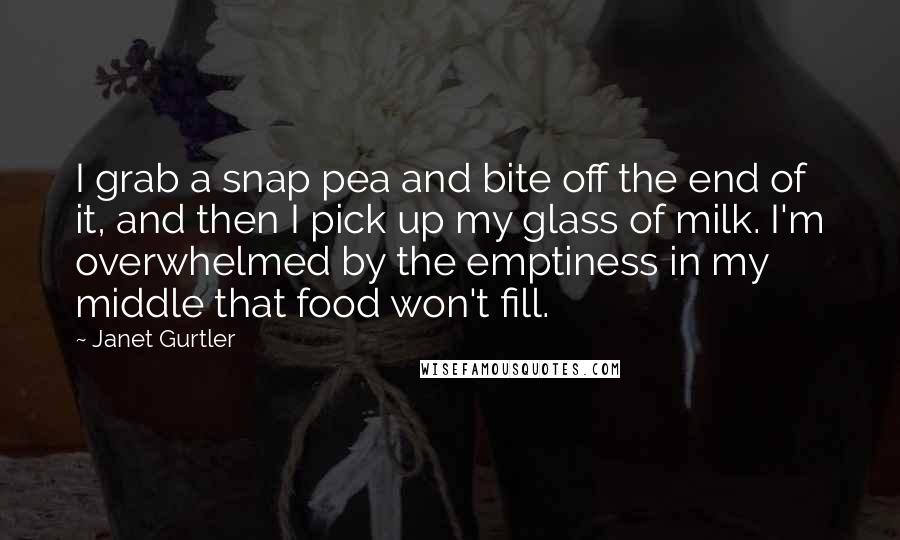 Janet Gurtler quotes: I grab a snap pea and bite off the end of it, and then I pick up my glass of milk. I'm overwhelmed by the emptiness in my middle that