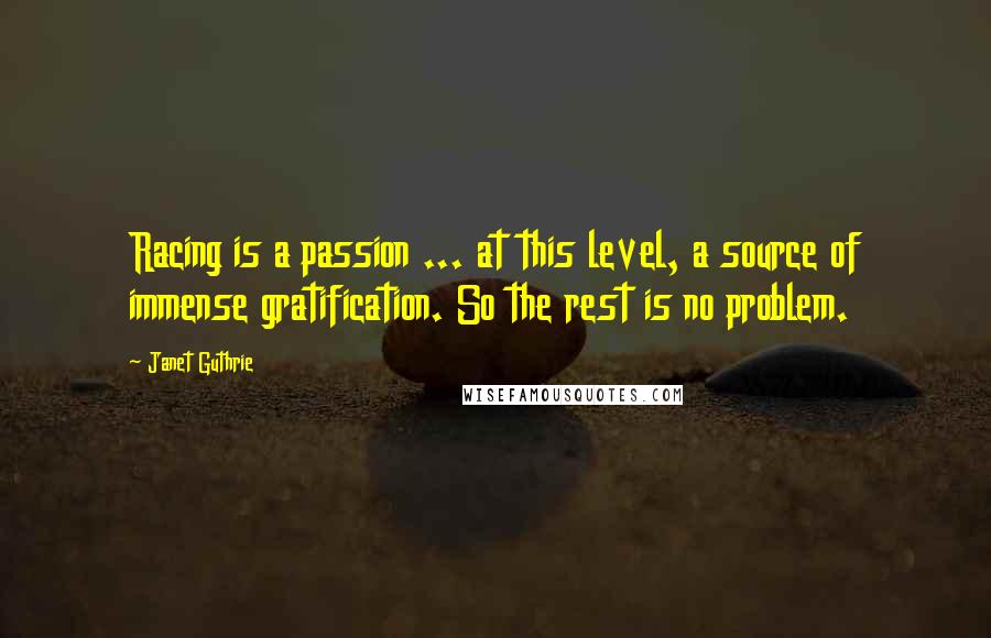 Janet Guthrie quotes: Racing is a passion ... at this level, a source of immense gratification. So the rest is no problem.