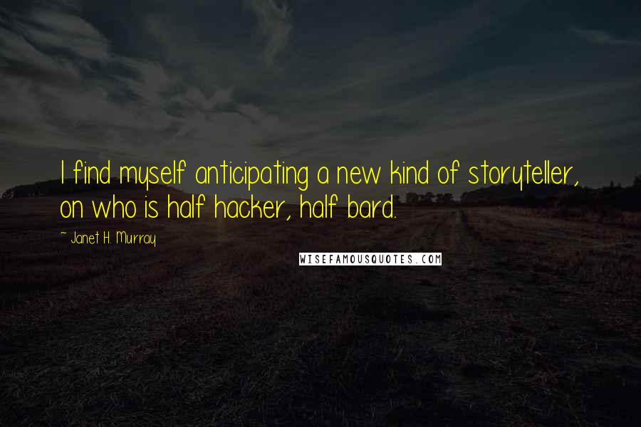 Janet H. Murray quotes: I find myself anticipating a new kind of storyteller, on who is half hacker, half bard.