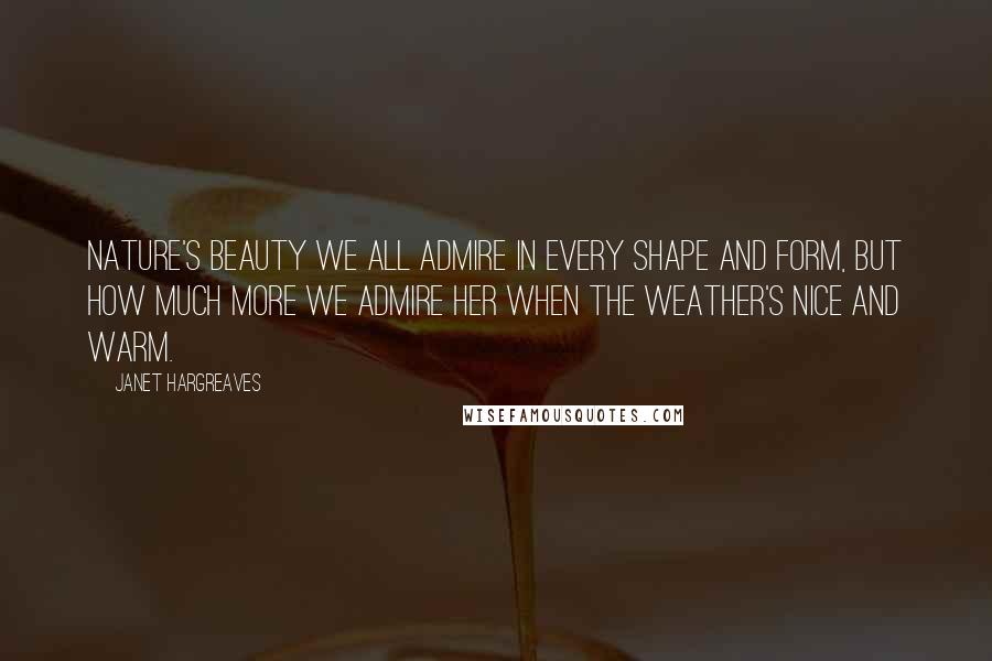 Janet Hargreaves quotes: Nature's beauty we all admire in every shape and form, but how much more we admire her when the weather's nice and warm.