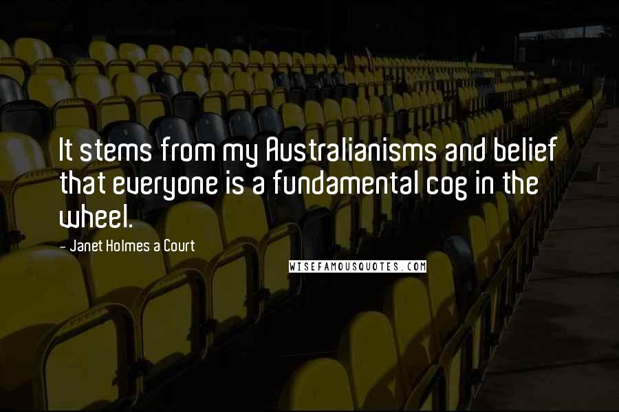Janet Holmes A Court quotes: It stems from my Australianisms and belief that everyone is a fundamental cog in the wheel.