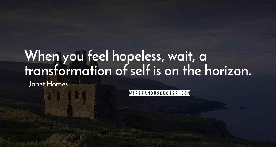 Janet Homes quotes: When you feel hopeless, wait, a transformation of self is on the horizon.