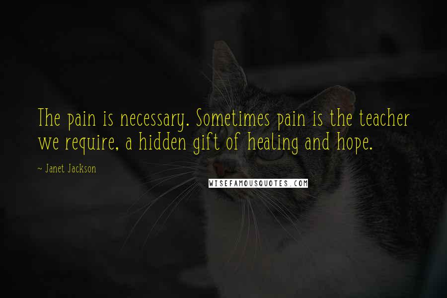 Janet Jackson quotes: The pain is necessary. Sometimes pain is the teacher we require, a hidden gift of healing and hope.