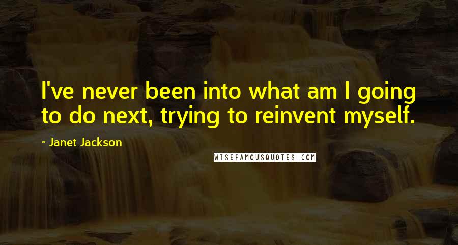 Janet Jackson quotes: I've never been into what am I going to do next, trying to reinvent myself.
