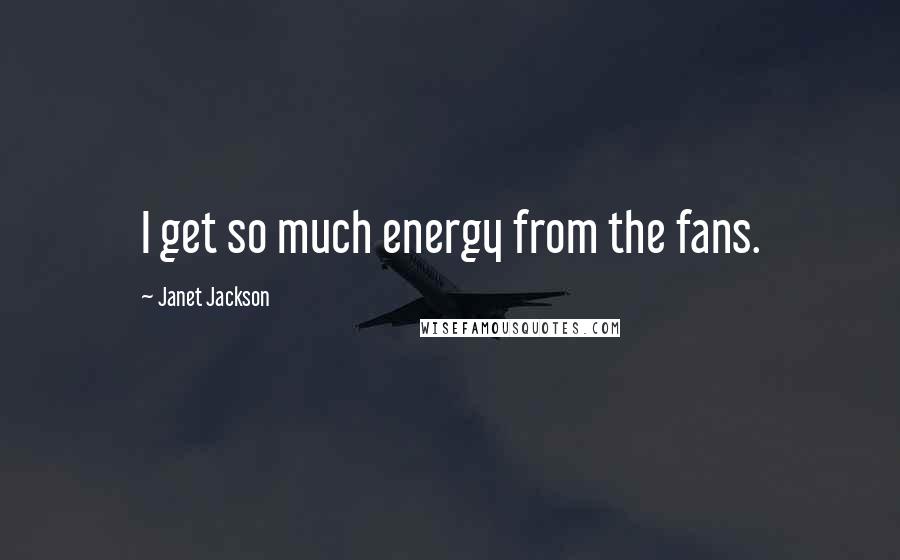 Janet Jackson quotes: I get so much energy from the fans.