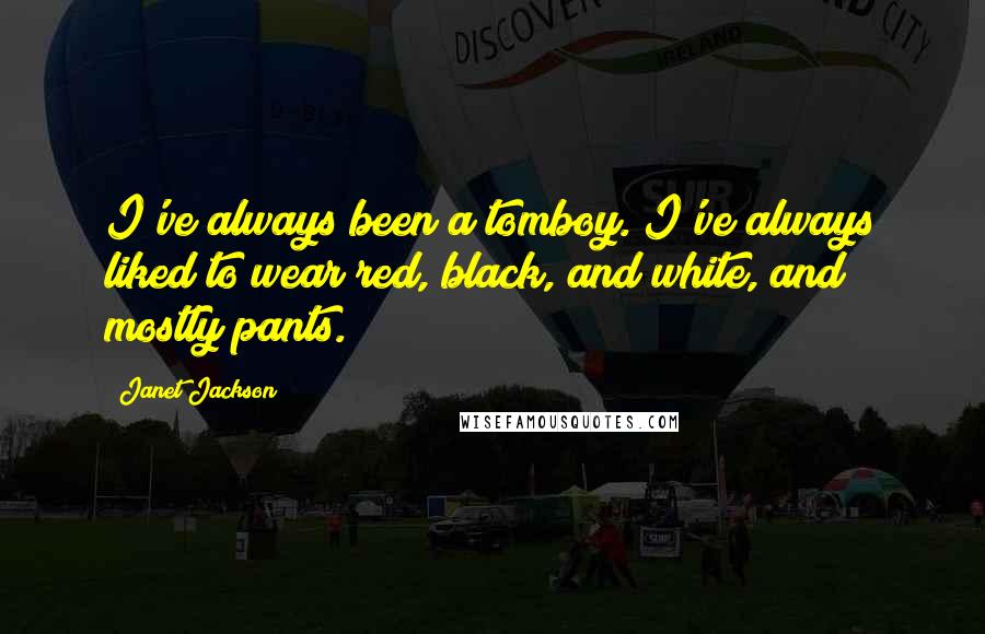 Janet Jackson quotes: I've always been a tomboy. I've always liked to wear red, black, and white, and mostly pants.