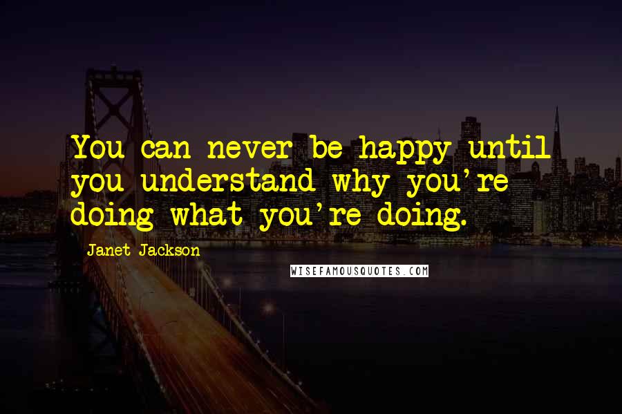 Janet Jackson quotes: You can never be happy until you understand why you're doing what you're doing.