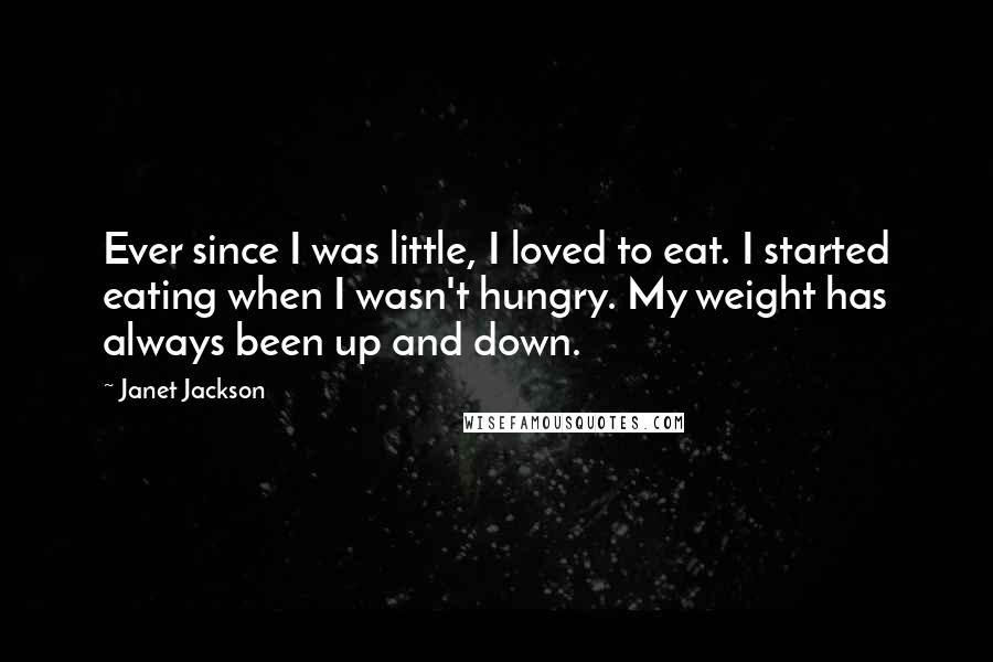 Janet Jackson quotes: Ever since I was little, I loved to eat. I started eating when I wasn't hungry. My weight has always been up and down.