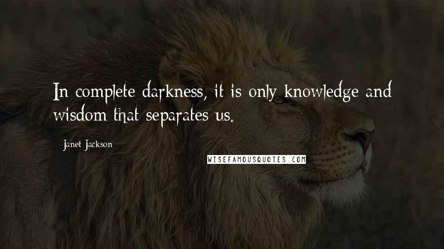 Janet Jackson quotes: In complete darkness, it is only knowledge and wisdom that separates us.
