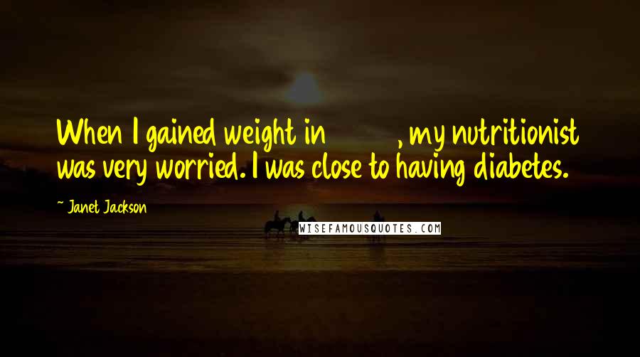 Janet Jackson quotes: When I gained weight in 2005, my nutritionist was very worried. I was close to having diabetes.
