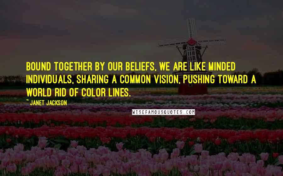 Janet Jackson quotes: Bound together by our beliefs, we are like minded individuals, sharing a common vision, pushing toward a world rid of color lines.
