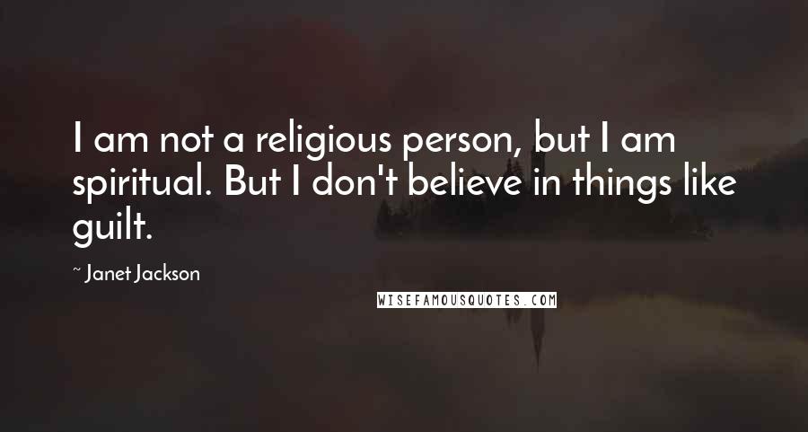 Janet Jackson quotes: I am not a religious person, but I am spiritual. But I don't believe in things like guilt.