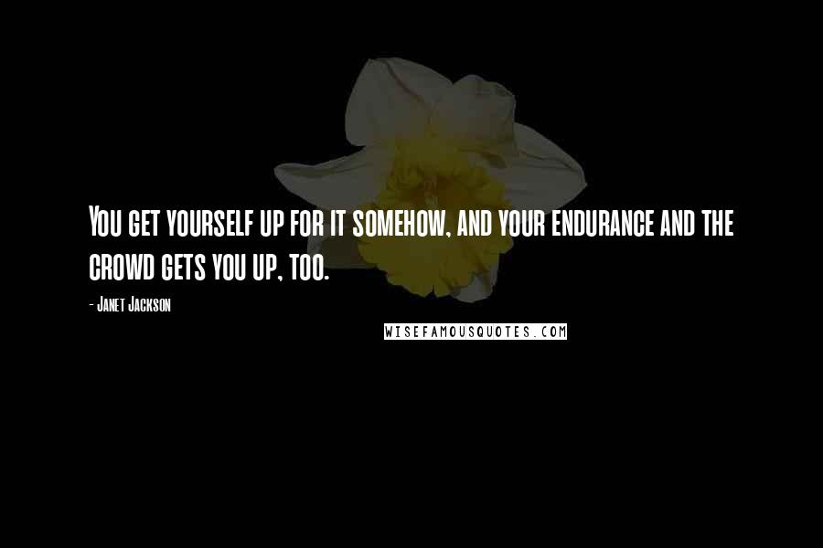 Janet Jackson quotes: You get yourself up for it somehow, and your endurance and the crowd gets you up, too.