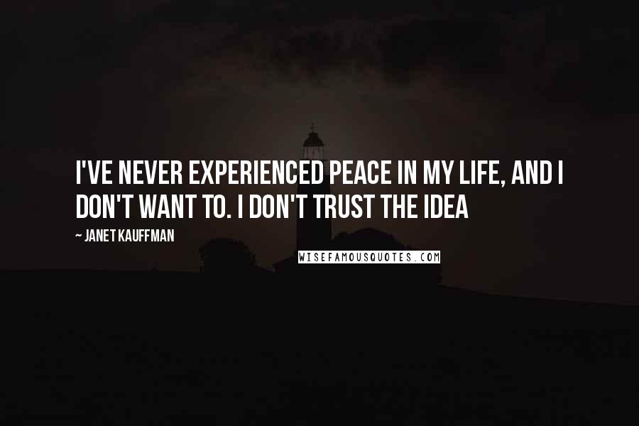 Janet Kauffman quotes: I've never experienced peace in my life, and I don't want to. I don't trust the idea