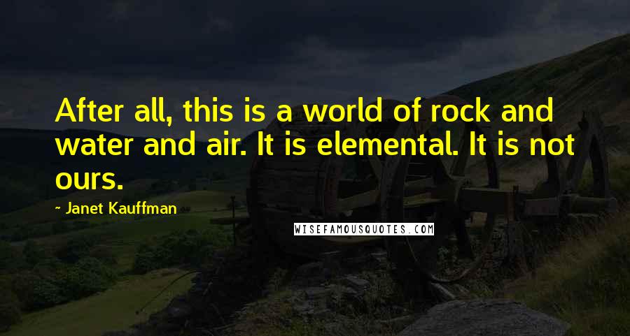 Janet Kauffman quotes: After all, this is a world of rock and water and air. It is elemental. It is not ours.