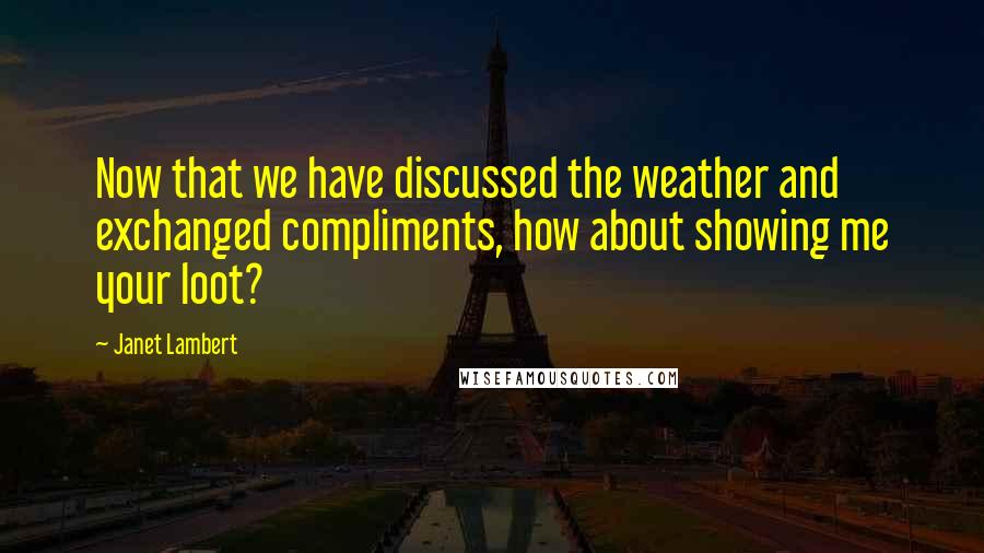 Janet Lambert quotes: Now that we have discussed the weather and exchanged compliments, how about showing me your loot?