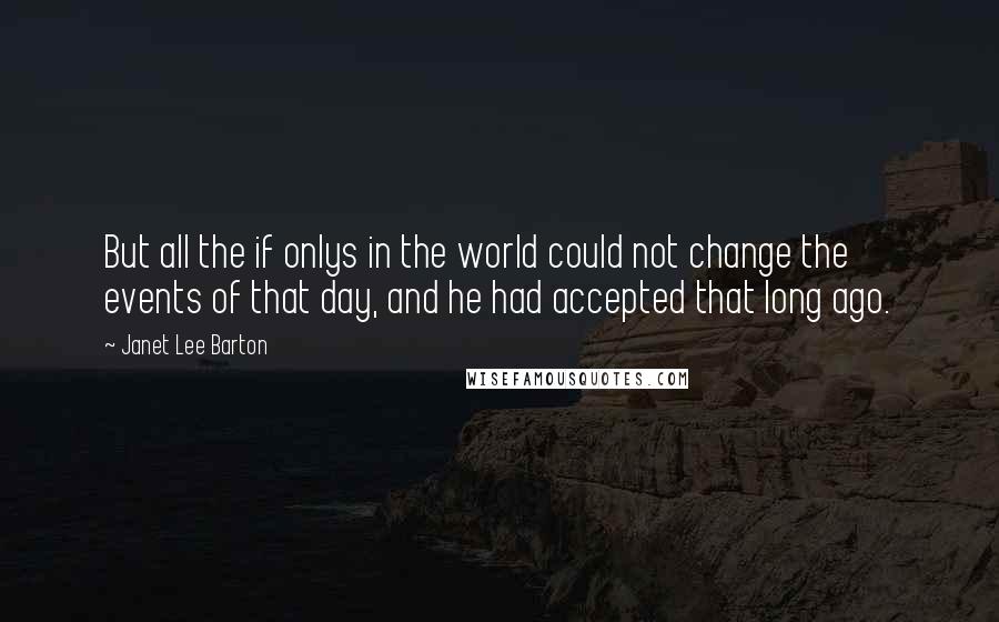 Janet Lee Barton quotes: But all the if onlys in the world could not change the events of that day, and he had accepted that long ago.