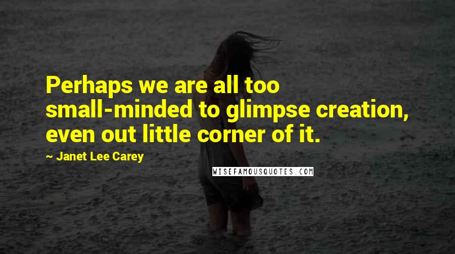 Janet Lee Carey quotes: Perhaps we are all too small-minded to glimpse creation, even out little corner of it. Janet Lee Carey quotes: Perhaps we are all too small-minded to glimpse creation, even out little corner of it.