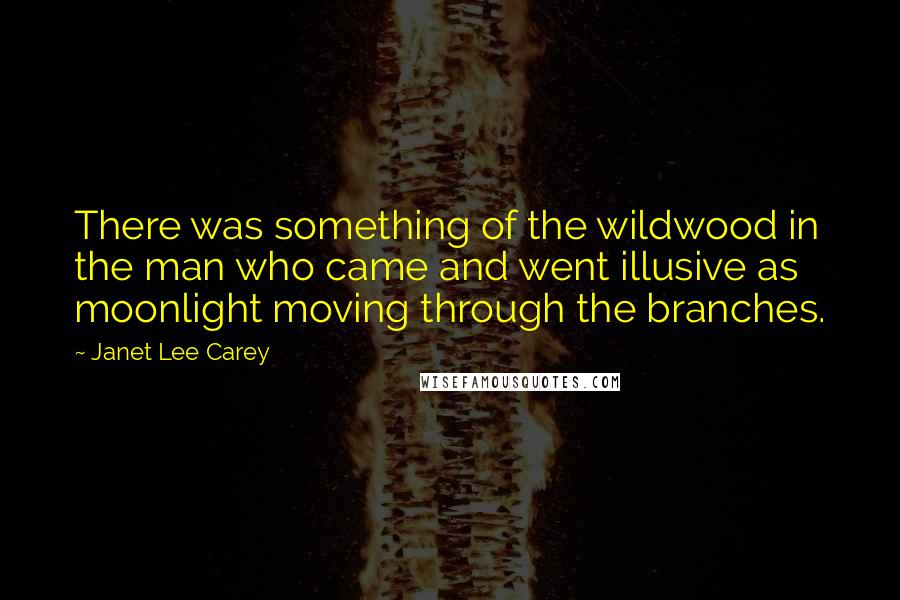 Janet Lee Carey quotes: There was something of the wildwood in the man who came and went illusive as moonlight moving through the branches.