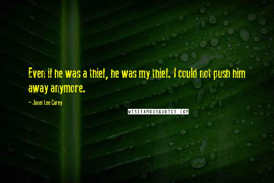 Janet Lee Carey quotes: Even if he was a thief, he was my thief. I could not push him away anymore. Janet Lee Carey quotes: Even if he was a thief, he was my thief. I could not push him away anymore.