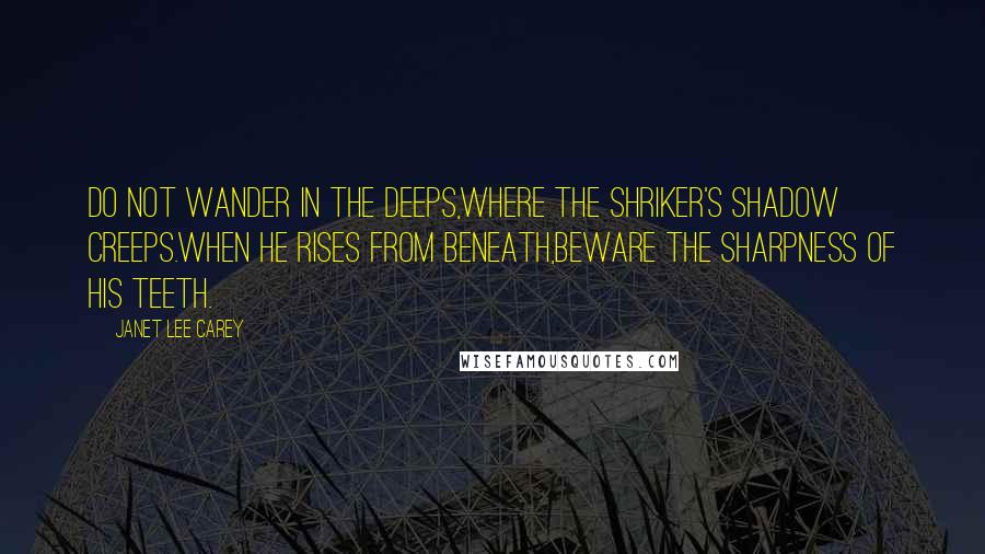 Janet Lee Carey quotes: Do not wander in the deeps,Where the Shriker's shadow creeps.When he rises from beneath,Beware the Sharpness of his teeth. Janet Lee Carey quotes: Do not wander in the deeps,Where the Shriker's shadow creeps.When he rises from beneath,Beware the Sharpness of his teeth.