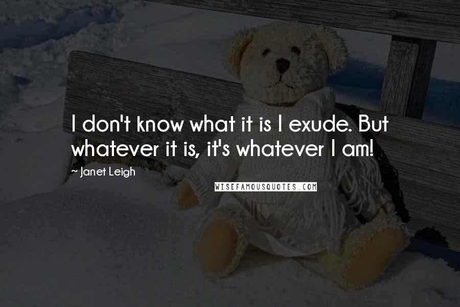 Janet Leigh quotes: I don't know what it is I exude. But whatever it is, it's whatever I am!