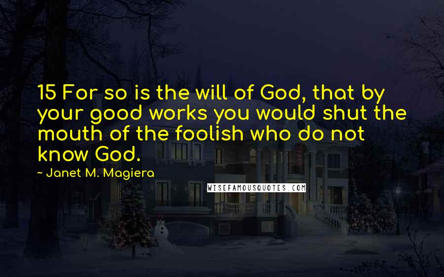 Janet M. Magiera quotes: 15 For so is the will of God, that by your good works you would shut the mouth of the foolish who do not know God.