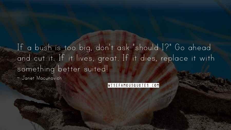 Janet Macunovich quotes: If a bush is too big, don't ask "should I?" Go ahead and cut it. If it lives, great. If it dies, replace it with something better suited!