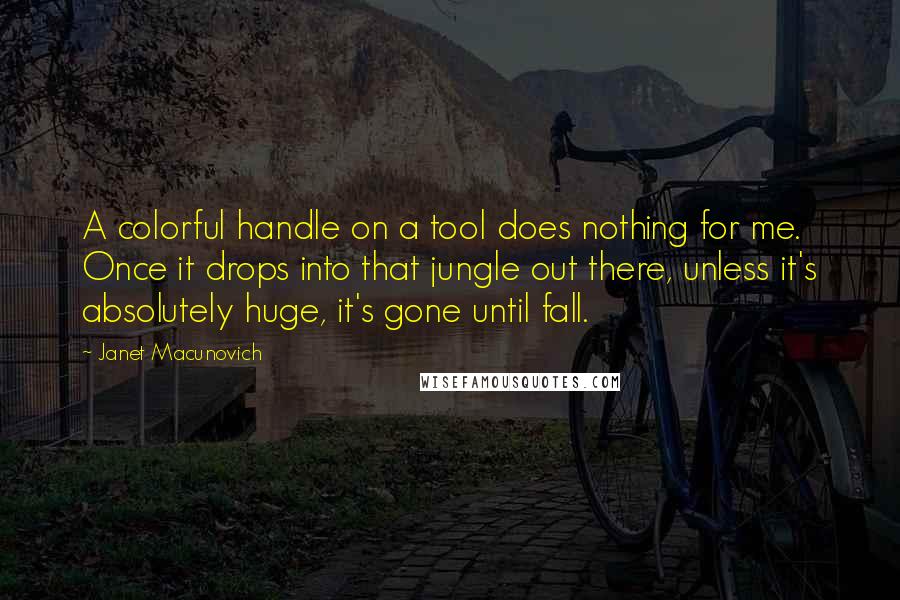 Janet Macunovich quotes: A colorful handle on a tool does nothing for me. Once it drops into that jungle out there, unless it's absolutely huge, it's gone until fall.
