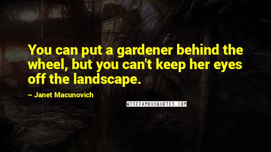 Janet Macunovich quotes: You can put a gardener behind the wheel, but you can't keep her eyes off the landscape.