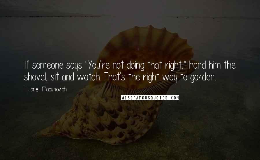 Janet Macunovich quotes: If someone says "You're not doing that right," hand him the shovel, sit and watch. That's the right way to garden.