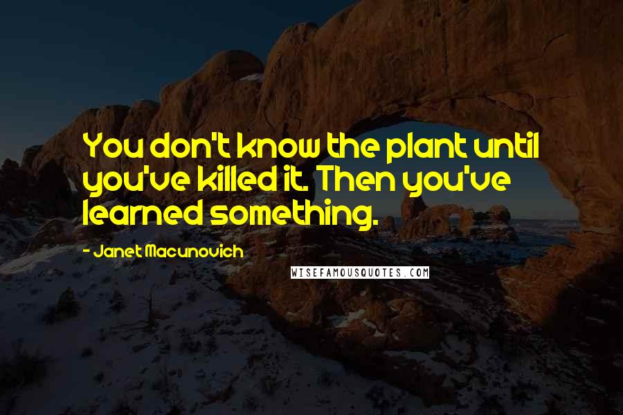 Janet Macunovich quotes: You don't know the plant until you've killed it. Then you've learned something.