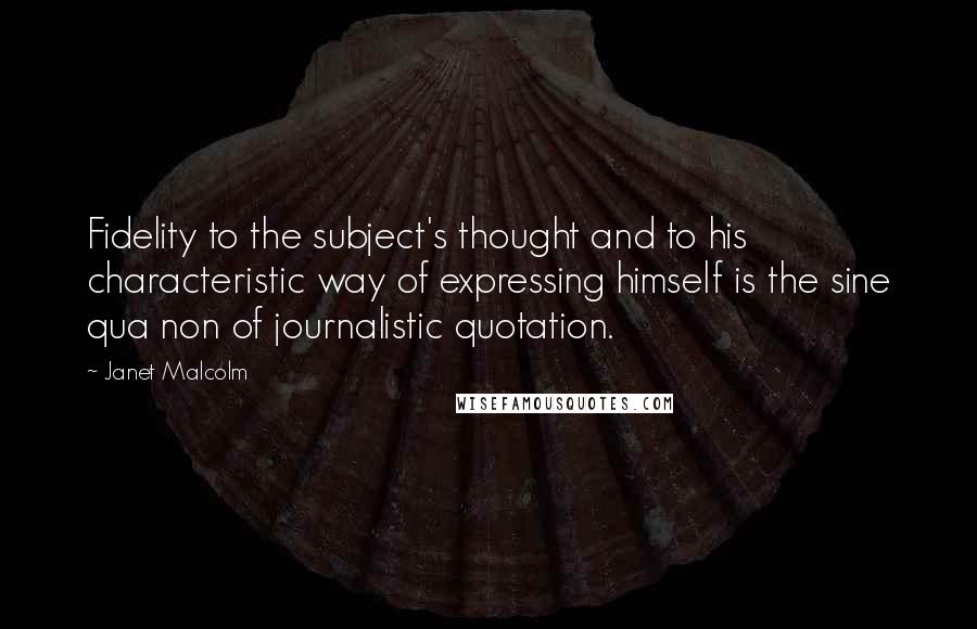 Janet Malcolm quotes: Fidelity to the subject's thought and to his characteristic way of expressing himself is the sine qua non of journalistic quotation. Janet Malcolm quotes: Fidelity to the subject's thought and to his characteristic way of expressing himself is the sine qua non of journalistic quotation.
