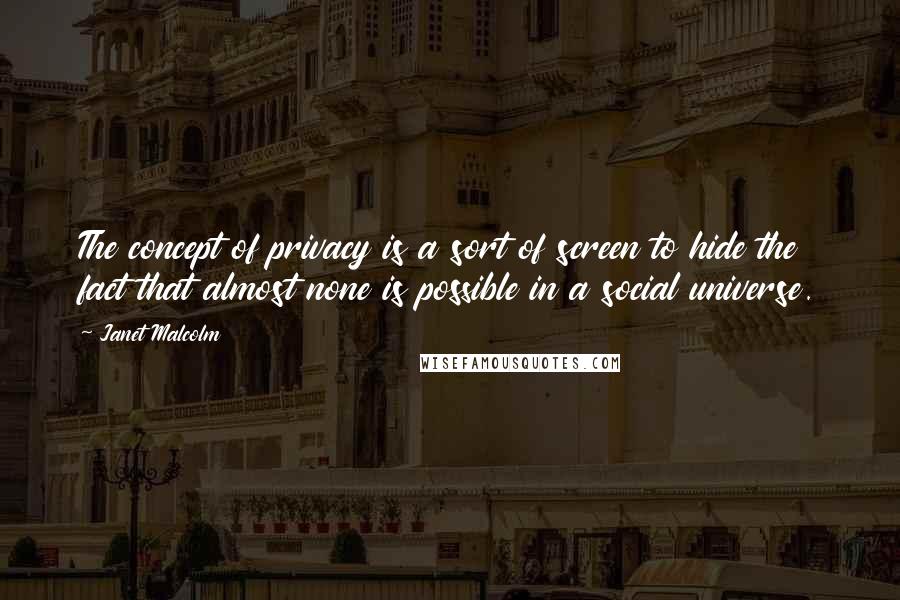 Janet Malcolm quotes: The concept of privacy is a sort of screen to hide the fact that almost none is possible in a social universe. Janet Malcolm quotes: The concept of privacy is a sort of screen to hide the fact that almost none is possible in a social universe.