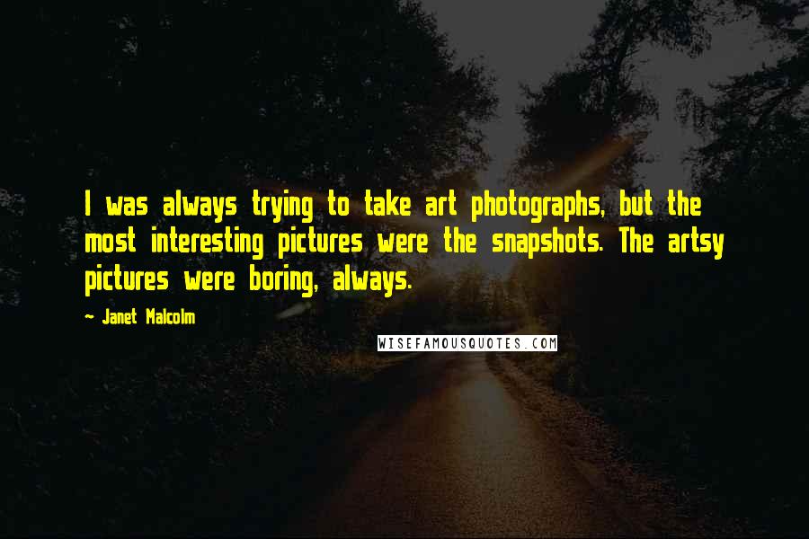 Janet Malcolm quotes: I was always trying to take art photographs, but the most interesting pictures were the snapshots. The artsy pictures were boring, always.