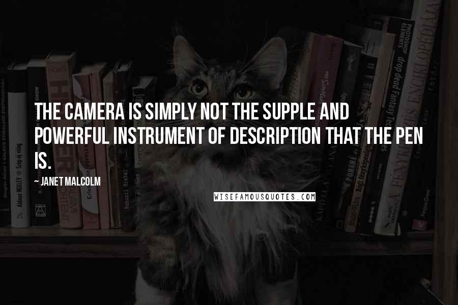 Janet Malcolm quotes: The camera is simply not the supple and powerful instrument of description that the pen is.
