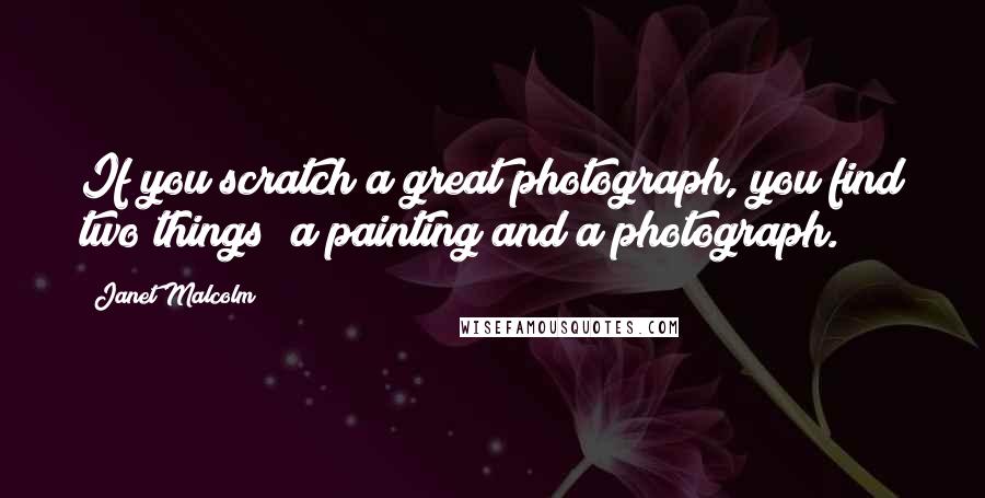 Janet Malcolm quotes: If you scratch a great photograph, you find two things; a painting and a photograph.