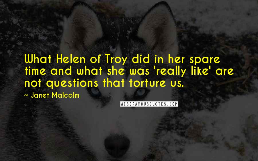 Janet Malcolm quotes: What Helen of Troy did in her spare time and what she was 'really like' are not questions that torture us. Janet Malcolm quotes: What Helen of Troy did in her spare time and what she was 'really like' are not questions that torture us.
