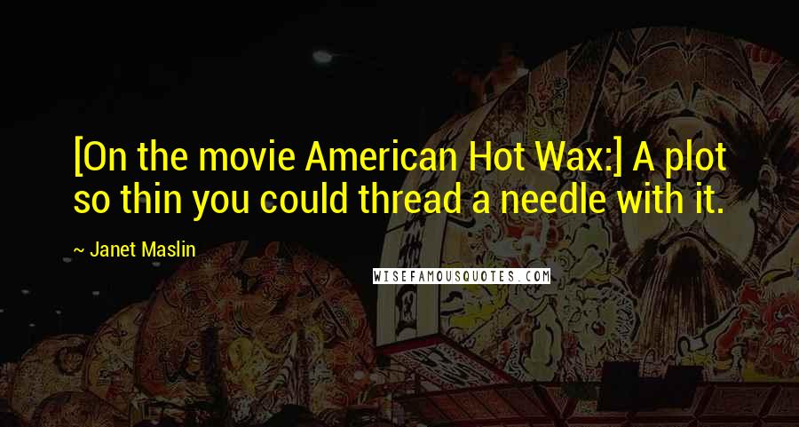 Janet Maslin quotes: [On the movie American Hot Wax:] A plot so thin you could thread a needle with it.