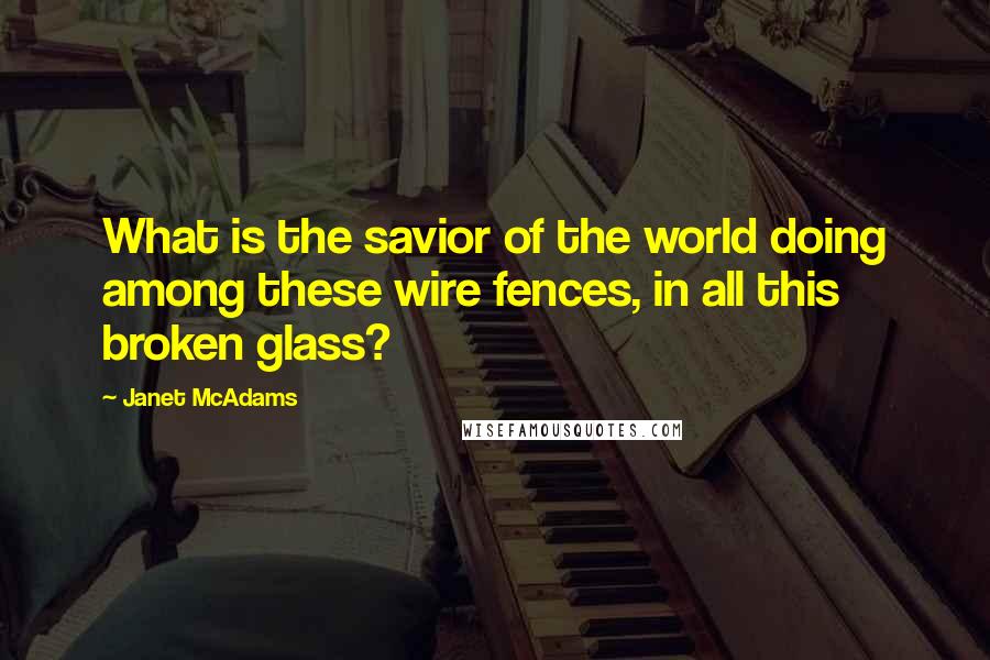 Janet McAdams quotes: What is the savior of the world doing among these wire fences, in all this broken glass?