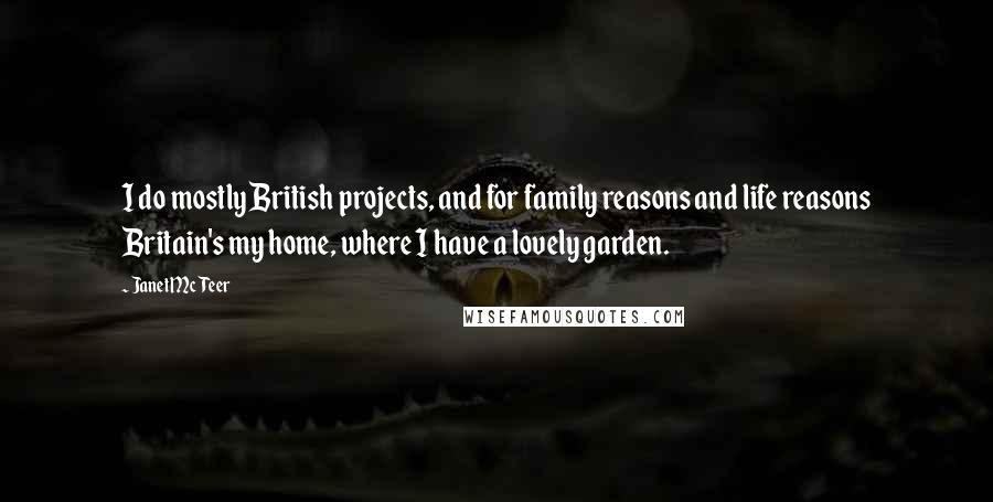 Janet McTeer quotes: I do mostly British projects, and for family reasons and life reasons Britain's my home, where I have a lovely garden.