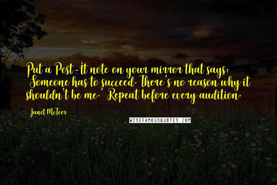 Janet McTeer quotes: Put a Post-It note on your mirror that says: 'Someone has to succeed. There's no reason why it shouldn't be me.' Repeat before every audition.