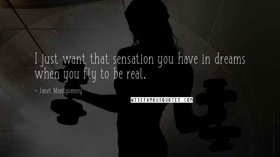 Janet Montgomery quotes: I just want that sensation you have in dreams when you fly to be real.