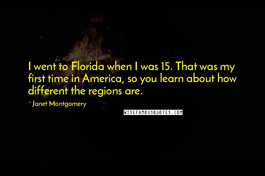 Janet Montgomery quotes: I went to Florida when I was 15. That was my first time in America, so you learn about how different the regions are.